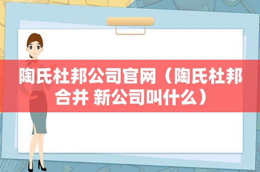 陶氏杜邦公司官网（陶氏杜邦合并 新公司叫什么）