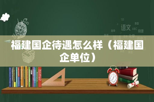 福建国企待遇怎么样（福建国企单位）