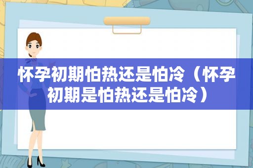 怀孕初期怕热还是怕冷（怀孕初期是怕热还是怕冷）