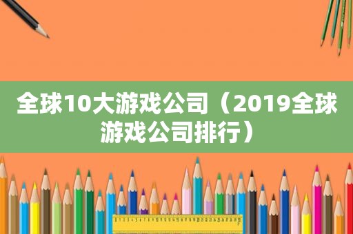 全球10大游戏公司（2019全球游戏公司排行）