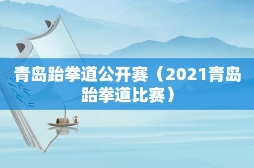 青岛跆拳道公开赛（2021青岛跆拳道比赛）