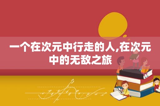 一个在次元中行走的人,在次元中的无敌之旅