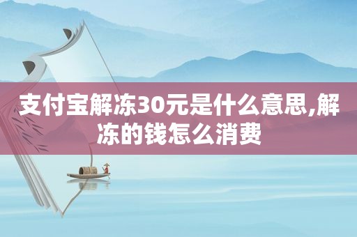 支付宝解冻30元是什么意思,解冻的钱怎么消费