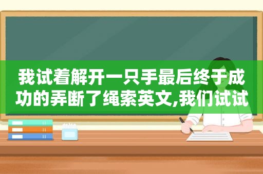 我试着解开一只手最后终于成功的弄断了绳索英文,我们试试