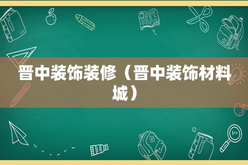 晋中装饰装修（晋中装饰材料城）