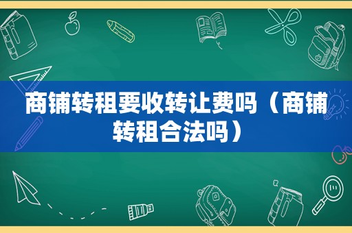 商铺转租要收转让费吗（商铺转租合法吗）