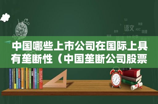 中国哪些上市公司在国际上具有垄断性（中国垄断公司股票）