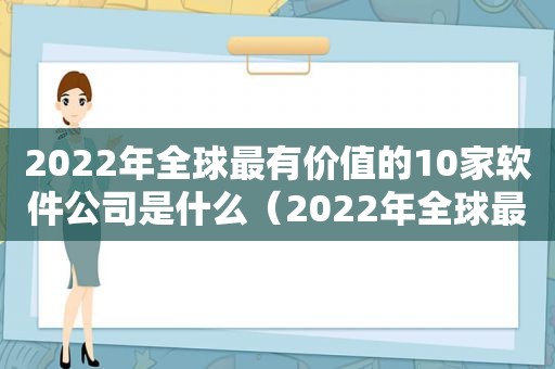 2022年全球最有价值的10家软件公司是什么（2022年全球最有价值的10家软件公司是哪个）