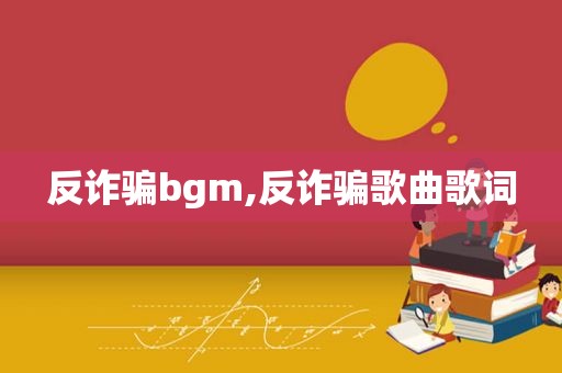 反诈骗bgm,反诈骗歌曲歌词