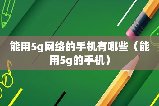 能用5g网络的手机有哪些（能用5g的手机）