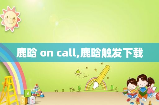 鹿晗 on call,鹿晗触发下载