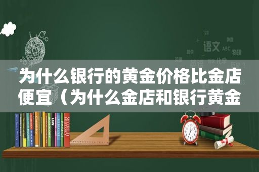 为什么银行的黄金价格比金店便宜（为什么金店和银行黄金价格不一样）