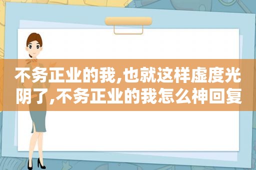 不务正业的我,也就这样虚度光阴了,不务正业的我怎么神回复