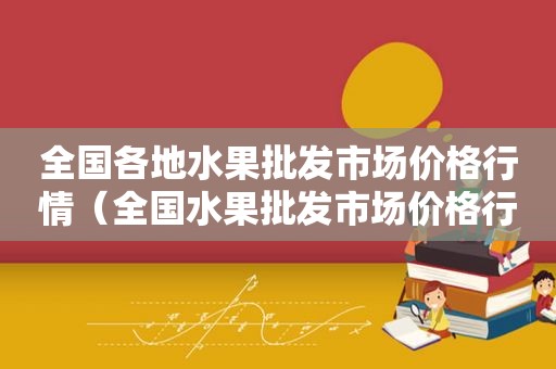 全国各地水果批发市场价格行情（全国水果批发市场价格行情）