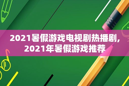 2021暑假游戏电视剧热播剧,2021年暑假游戏推荐