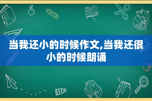 当我还小的时候作文,当我还很小的时候朗诵