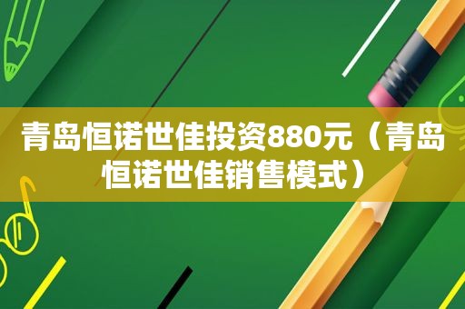 青岛恒诺世佳投资880元（青岛恒诺世佳销售模式）