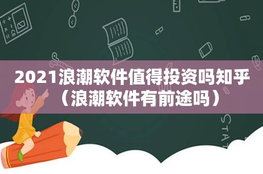 2021浪潮软件值得投资吗知乎（浪潮软件有前途吗）