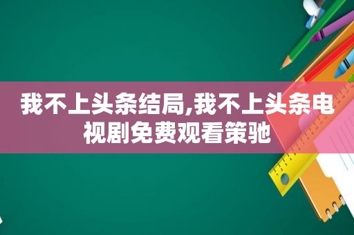 我不上头条结局,我不上头条电视剧免费观看策驰