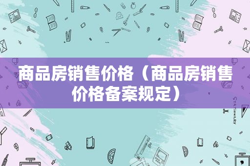 商品房销售价格（商品房销售价格备案规定）