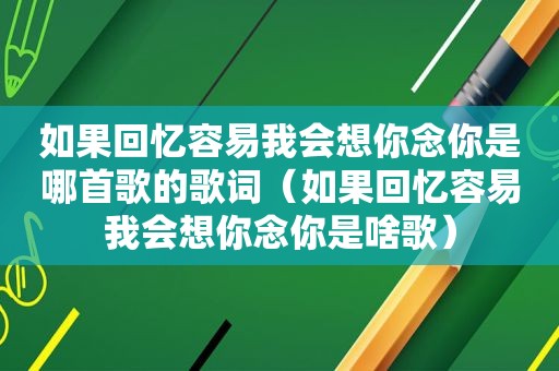 如果回忆容易我会想你念你是哪首歌的歌词（如果回忆容易我会想你念你是啥歌）