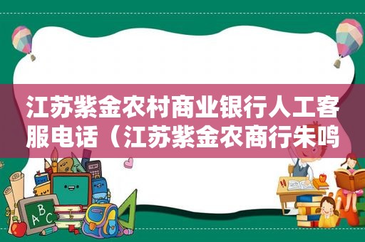 江苏紫金农村商业银行人工客服电话（江苏紫金农商行朱鸣）