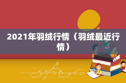 2021年羽绒行情（羽绒最近行情）