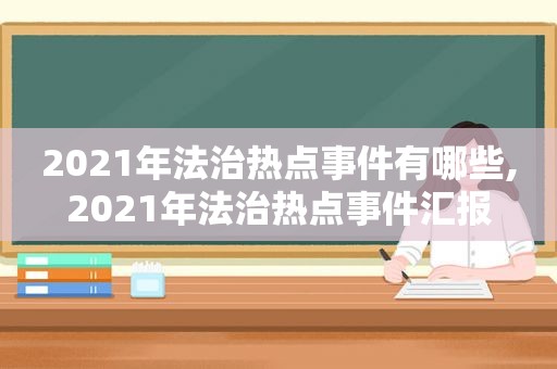 2021年法治热点事件有哪些,2021年法治热点事件汇报