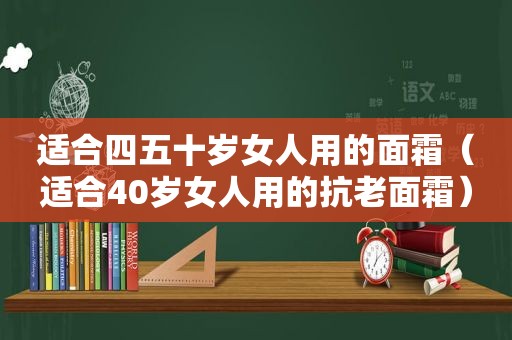 适合四五十岁女人用的面霜（适合40岁女人用的抗老面霜）