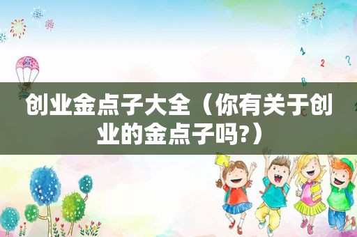 创业金点子大全（你有关于创业的金点子吗?）