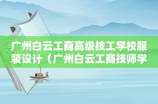 广州白云工商高级技工学校服装设计（广州白云工商技师学院校服图片）