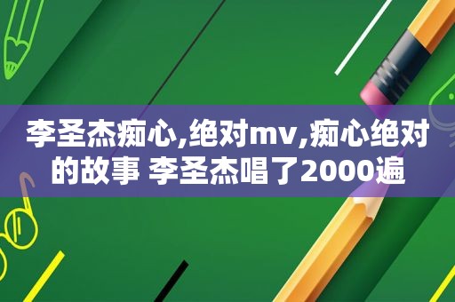 李圣杰痴心,绝对mv,痴心绝对的故事 李圣杰唱了2000遍