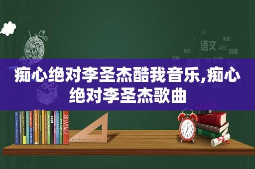 痴心绝对李圣杰酷我音乐,痴心绝对李圣杰歌曲