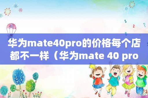 华为mate40pro的价格每个店都不一样（华为mate 40 pro的价格及图片）