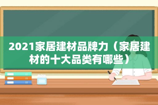 2021家居建材品牌力（家居建材的十大品类有哪些）