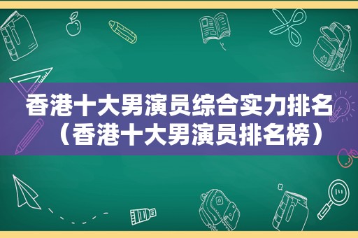 香港十大男演员综合实力排名（香港十大男演员排名榜）