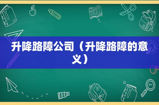 升降路障公司（升降路障的意义）