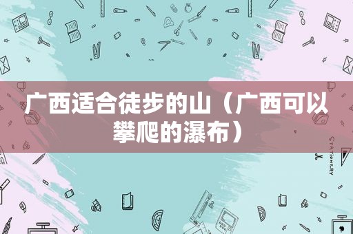 广西适合徒步的山（广西可以攀爬的瀑布）