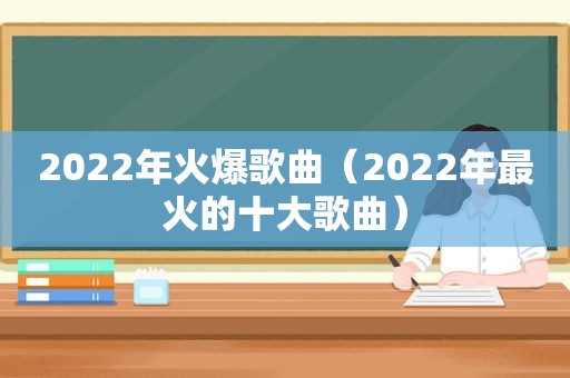 2022年火爆歌曲（2022年最火的十大歌曲）