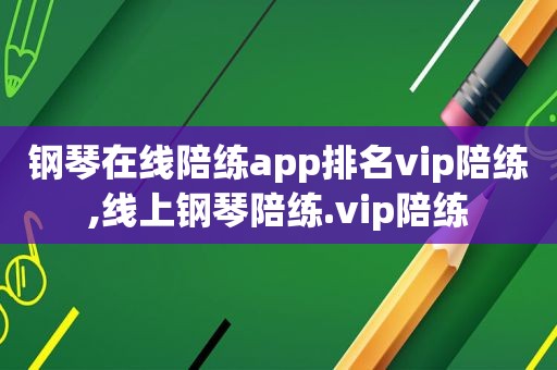 钢琴在线陪练app排名vip陪练,线上钢琴陪练.vip陪练