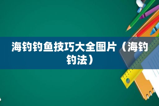 海钓钓鱼技巧大全图片（海钓钓法）