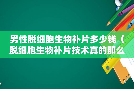 男性脱细胞生物补片多少钱（脱细胞生物补片技术真的那么害人吗）