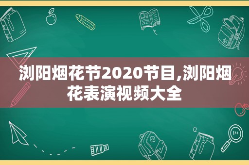 浏阳烟花节2020节目,浏阳烟花表演视频大全