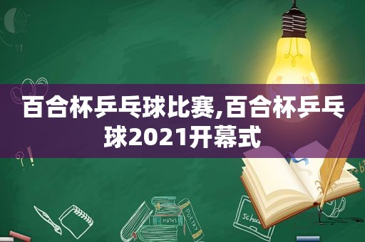 百合杯乒乓球比赛,百合杯乒乓球2021开幕式