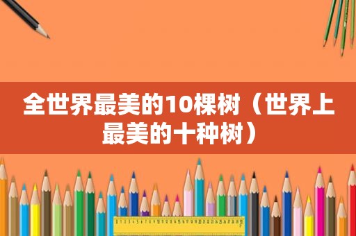 全世界最美的10棵树（世界上最美的十种树）