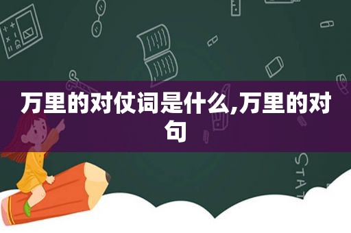 万里的对仗词是什么,万里的对句