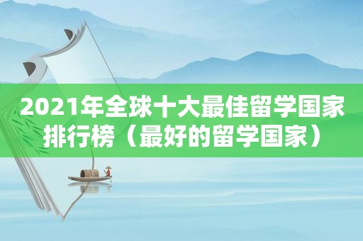 2021年全球十大最佳留学国家排行榜（最好的留学国家）