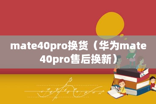 mate40pro换货（华为mate40pro售后换新）