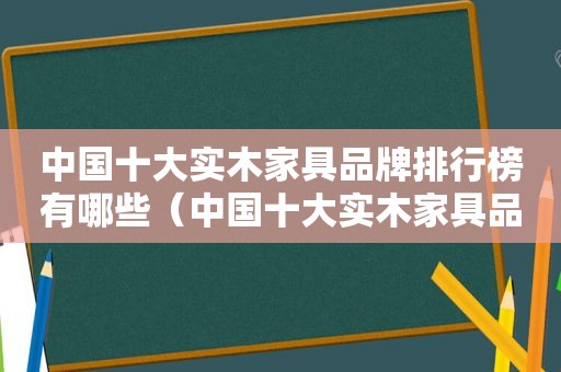 中国十大实木家具品牌排行榜有哪些（中国十大实木家具品牌排行榜）