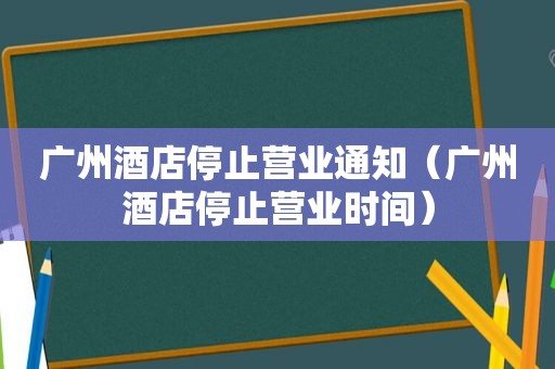 广州酒店停止营业通知（广州酒店停止营业时间）